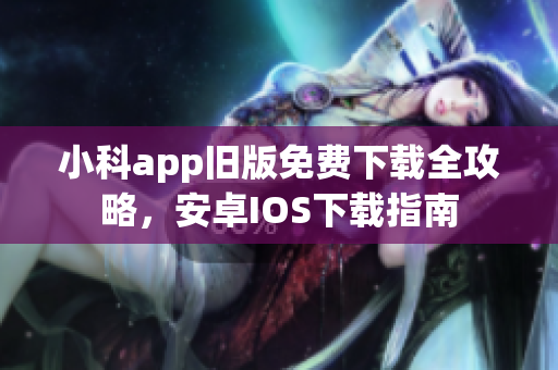 小科app旧版免费下载全攻略，安卓IOS下载指南