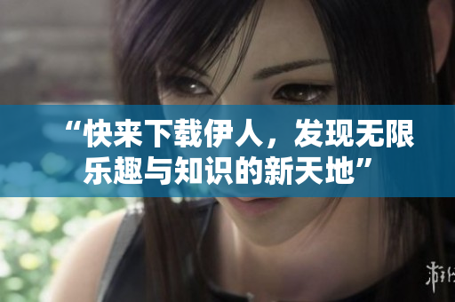 “快来下载伊人，发现无限乐趣与知识的新天地”