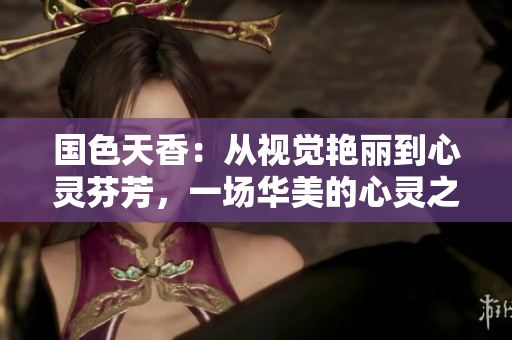 国色天香：从视觉艳丽到心灵芬芳，一场华美的心灵之旅