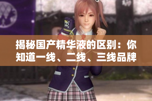 揭秘国产精华液的区别：你知道一线、二线、三线品牌的差异吗？