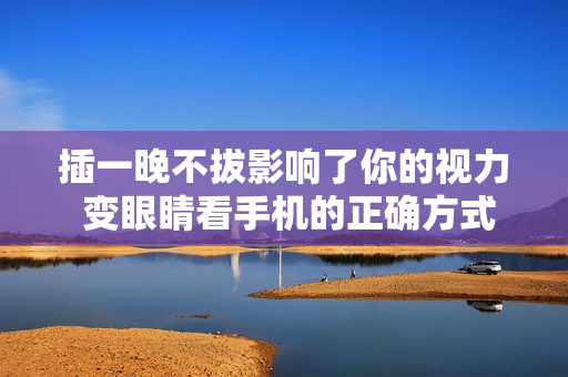 插一晚不拔影响了你的视力 变眼睛看手机的正确方式