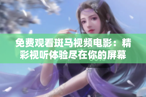 免费观看斑马视频电影：精彩视听体验尽在你的屏幕