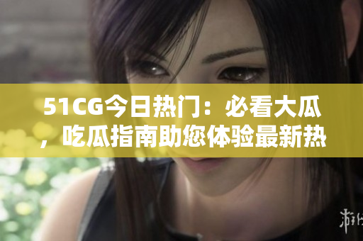 51CG今日热门：必看大瓜，吃瓜指南助您体验最新热点