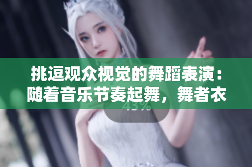 挑逗观众视觉的舞蹈表演：随着音乐节奏起舞，舞者衣着逐渐减少
