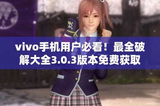 vivo手机用户必看！最全破解大全3.0.3版本免费获取，精品文章！