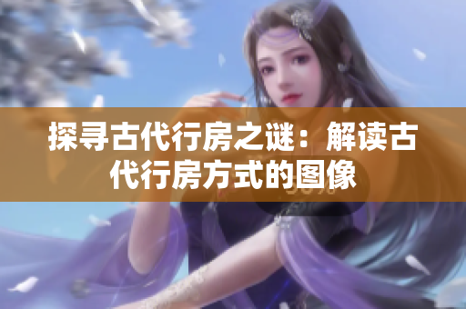 探寻古代行房之谜：解读古代行房方式的图像