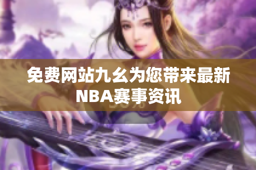 免费网站九幺为您带来最新NBA赛事资讯