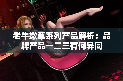 老牛嫩草系列产品解析：品牌产品一二三有何异同