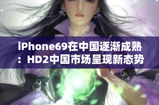 iPhone69在中国逐渐成熟：HD2中国市场呈现新态势