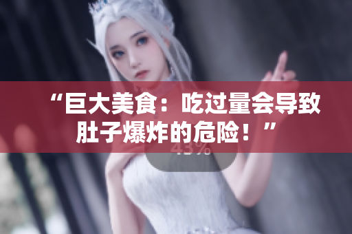 “巨大美食：吃过量会导致肚子爆炸的危险！”
