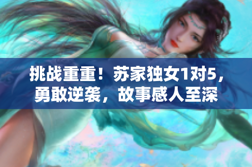 挑战重重！苏家独女1对5，勇敢逆袭，故事感人至深