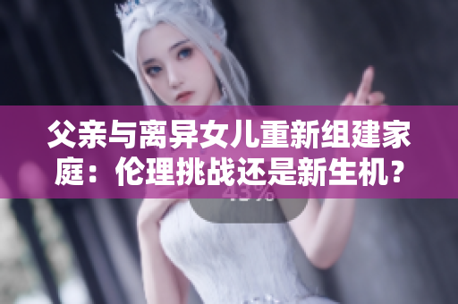 父亲与离异女儿重新组建家庭：伦理挑战还是新生机？