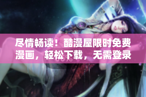 尽情畅读！酷漫屋限时免费漫画，轻松下载，无需登录，快来体验吧！