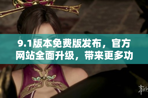 9.1版本免费版发布，官方网站全面升级，带来更多功能和优化