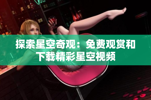 探索星空奇观：免费观赏和下载精彩星空视频