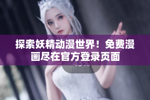 探索妖精动漫世界！免费漫画尽在官方登录页面