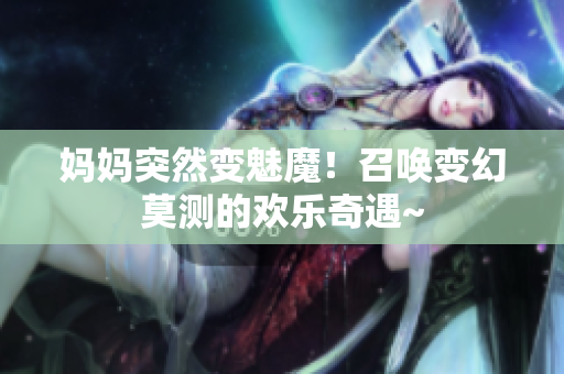 妈妈突然变魅魔！召唤变幻莫测的欢乐奇遇~