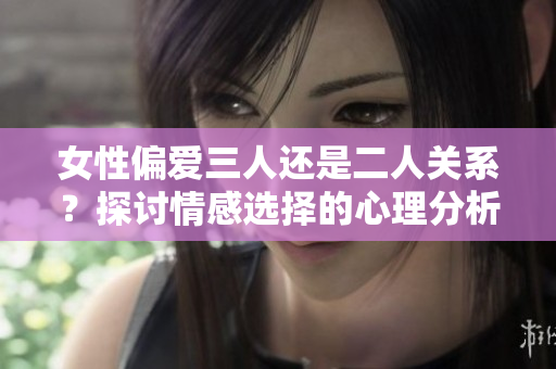 女性偏爱三人还是二人关系？探讨情感选择的心理分析
