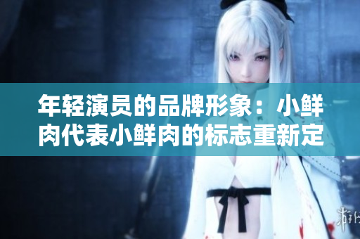 年轻演员的品牌形象：小鲜肉代表小鲜肉的标志重新定义