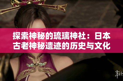 探索神秘的琉璃神社：日本古老神秘遗迹的历史与文化探寻
