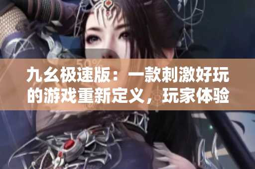 九幺极速版：一款刺激好玩的游戏重新定义，玩家体验全新游戏模式