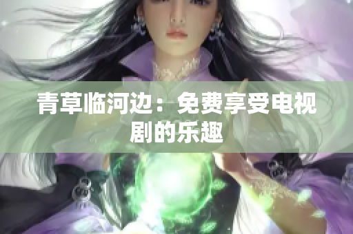 青草临河边：免费享受电视剧的乐趣