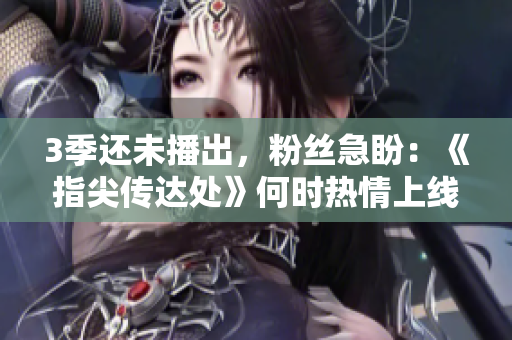 3季还未播出，粉丝急盼：《指尖传达处》何时热情上线？