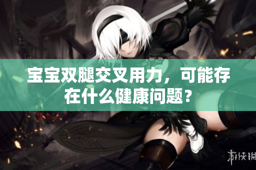 宝宝双腿交叉用力，可能存在什么健康问题？