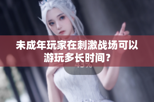 未成年玩家在刺激战场可以游玩多长时间？