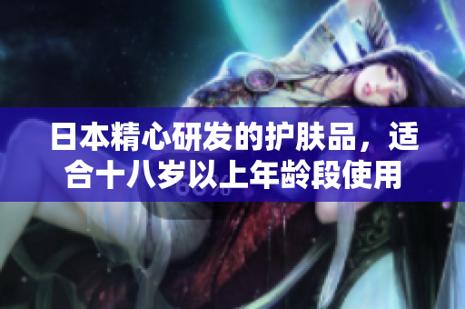 日本精心研发的护肤品，适合十八岁以上年龄段使用