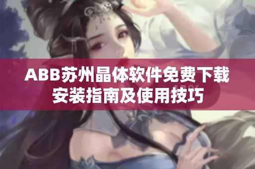 ABB苏州晶体软件免费下载安装指南及使用技巧