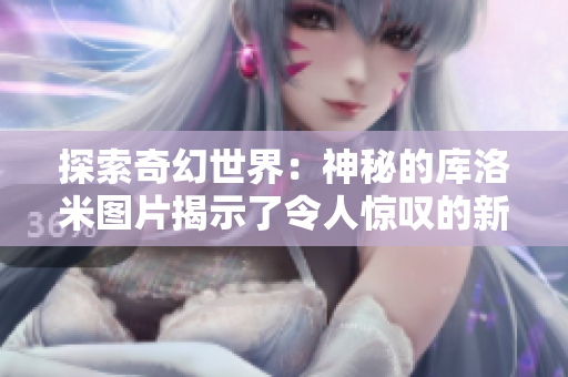 探索奇幻世界：神秘的库洛米图片揭示了令人惊叹的新景观