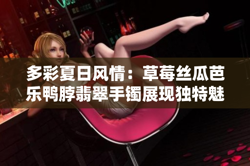 多彩夏日风情：草莓丝瓜芭乐鸭脖翡翠手镯展现独特魅力