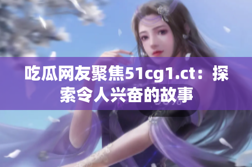 吃瓜网友聚焦51cg1.ct：探索令人兴奋的故事