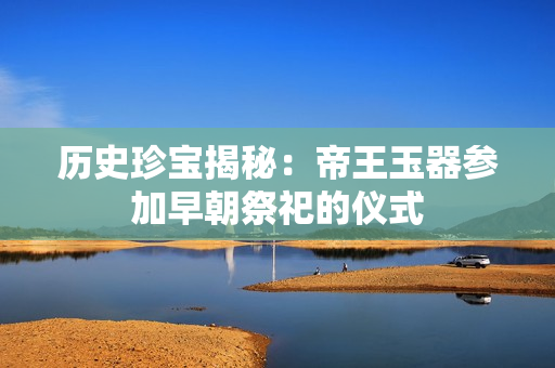 历史珍宝揭秘：帝王玉器参加早朝祭祀的仪式