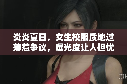 炎炎夏日，女生校服质地过薄惹争议，曝光度让人担忧