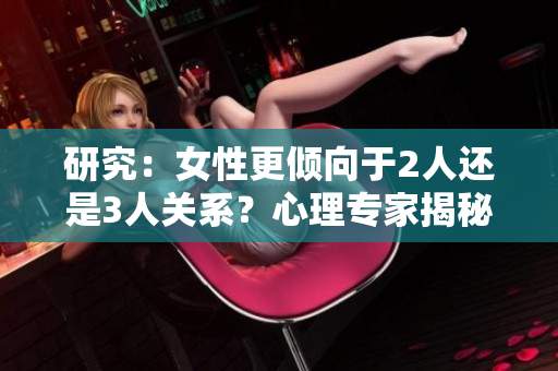 研究：女性更倾向于2人还是3人关系？心理专家揭秘
