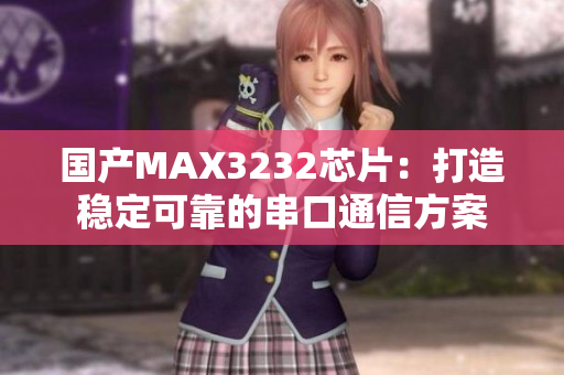 国产MAX3232芯片：打造稳定可靠的串口通信方案