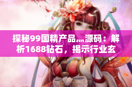 探秘99国精产品灬源码：解析1688钻石，揭示行业玄机