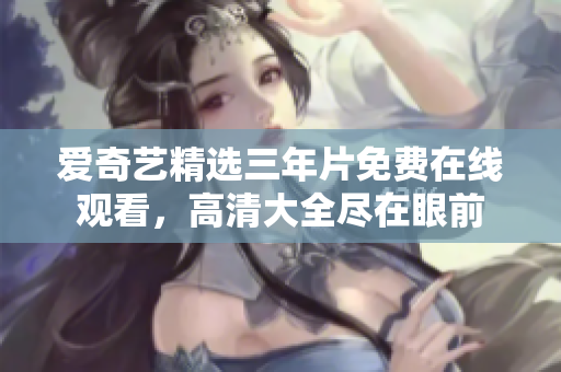 爱奇艺精选三年片免费在线观看，高清大全尽在眼前