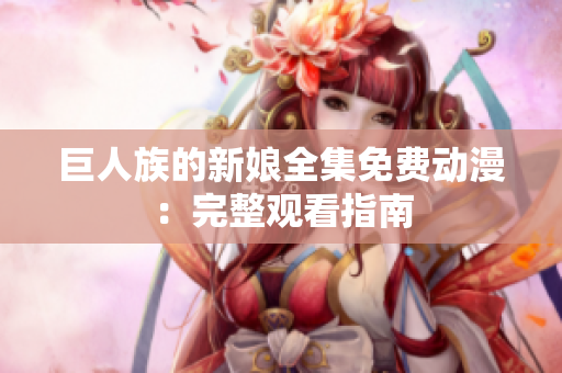 巨人族的新娘全集免费动漫：完整观看指南