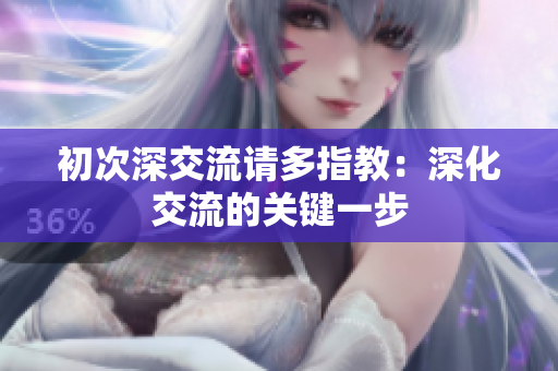 初次深交流请多指教：深化交流的关键一步