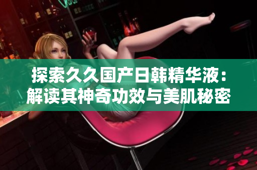 探索久久国产日韩精华液：解读其神奇功效与美肌秘密