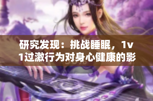 研究发现：挑战睡眠，1v1过激行为对身心健康的影响究竟有多重要？