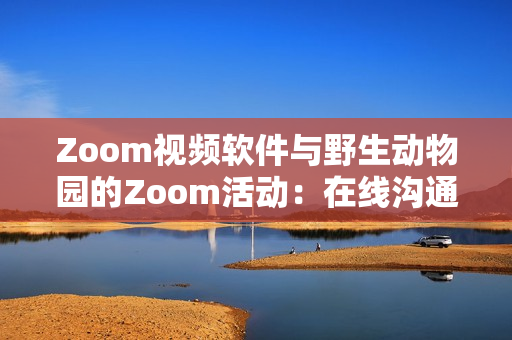 Zoom视频软件与野生动物园的Zoom活动：在线沟通的新维度