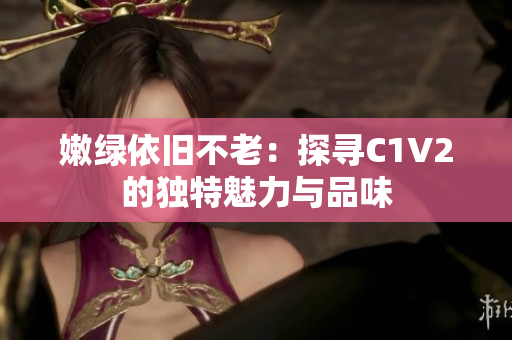 嫩绿依旧不老：探寻C1V2的独特魅力与品味