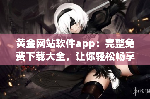 黄金网站软件app：完整免费下载大全，让你轻松畅享。
