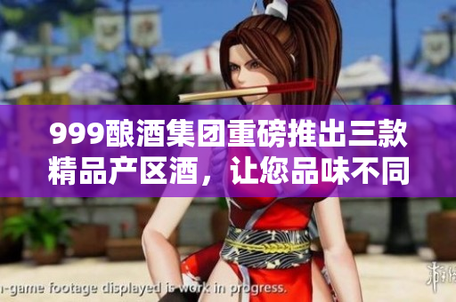 999酿酒集团重磅推出三款精品产区酒，让您品味不同风情