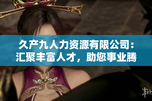 久产九人力资源有限公司：汇聚丰富人才，助您事业腾飞