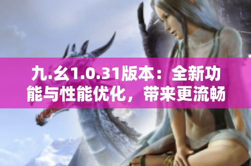 九.幺1.0.31版本：全新功能与性能优化，带来更流畅的体验